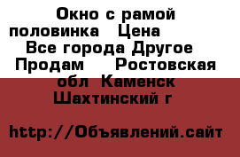Окно с рамой половинка › Цена ­ 4 000 - Все города Другое » Продам   . Ростовская обл.,Каменск-Шахтинский г.